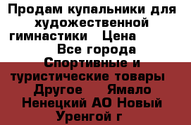 Продам купальники для художественной гимнастики › Цена ­ 6 000 - Все города Спортивные и туристические товары » Другое   . Ямало-Ненецкий АО,Новый Уренгой г.